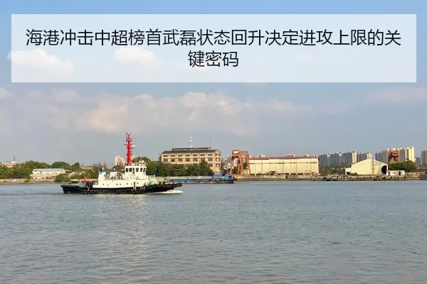 海港冲击中超榜首武磊状态回升决定进攻上限的关键密码