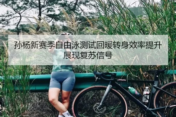 孙杨新赛季自由泳测试回暖转身效率提升展现复苏信号