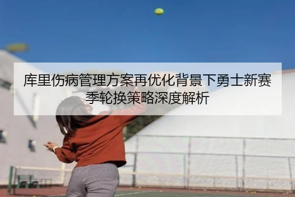 库里伤病管理方案再优化背景下勇士新赛季轮换策略深度解析